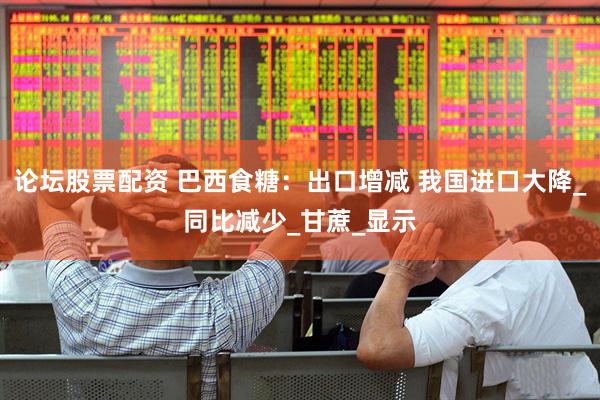 论坛股票配资 巴西食糖：出口增减 我国进口大降_同比减少_甘蔗_显示