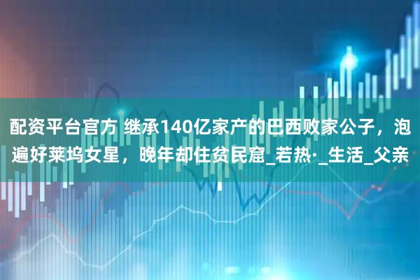 配资平台官方 继承140亿家产的巴西败家公子，泡遍好莱坞女星，晚年却住贫民窟_若热·_生活_父亲