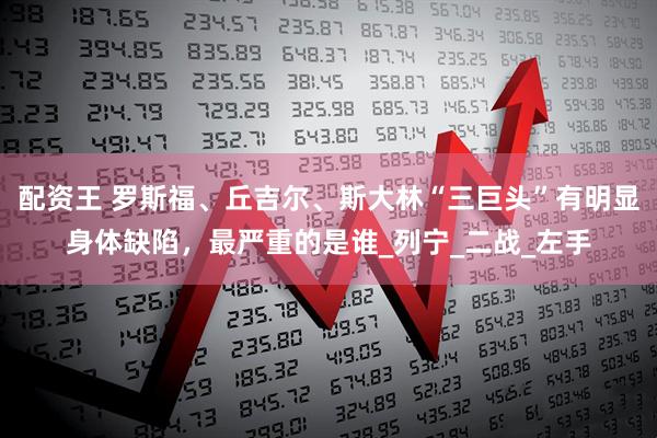 配资王 罗斯福、丘吉尔、斯大林“三巨头”有明显身体缺陷，最严重的是谁_列宁_二战_左手