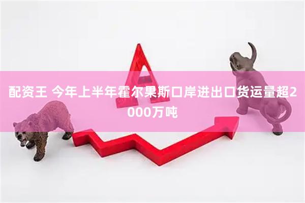 配资王 今年上半年霍尔果斯口岸进出口货运量超2000万吨