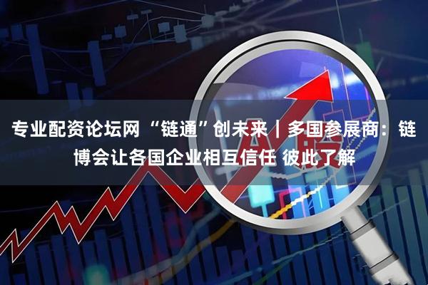 专业配资论坛网 “链通”创未来｜多国参展商：链博会让各国企业相互信任 彼此了解