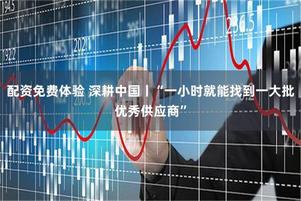 配资免费体验 深耕中国丨“一小时就能找到一大批优秀供应商”