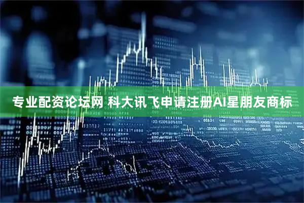 专业配资论坛网 科大讯飞申请注册AI星朋友商标