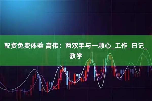 配资免费体验 高伟：两双手与一颗心_工作_日记_教学