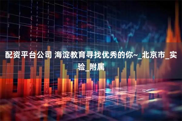 配资平台公司 海淀教育寻找优秀的你~_北京市_实验_附属