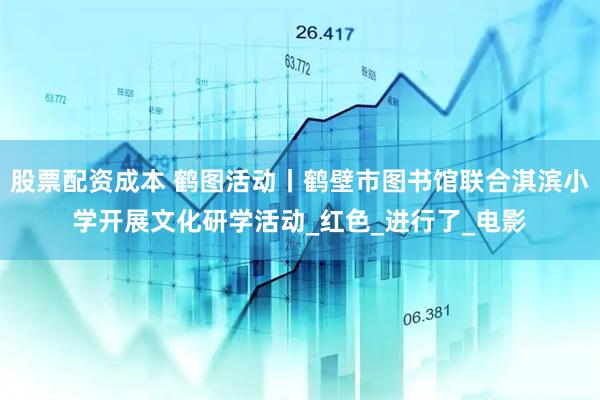 股票配资成本 鹤图活动丨鹤壁市图书馆联合淇滨小学开展文化研学活动_红色_进行了_电影