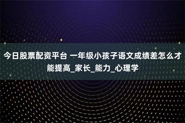 今日股票配资平台 一年级小孩子语文成绩差怎么才能提高_家长_能力_心理学