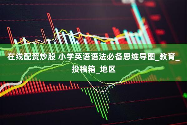 在线配资炒股 小学英语语法必备思维导图_教育_投稿箱_地区