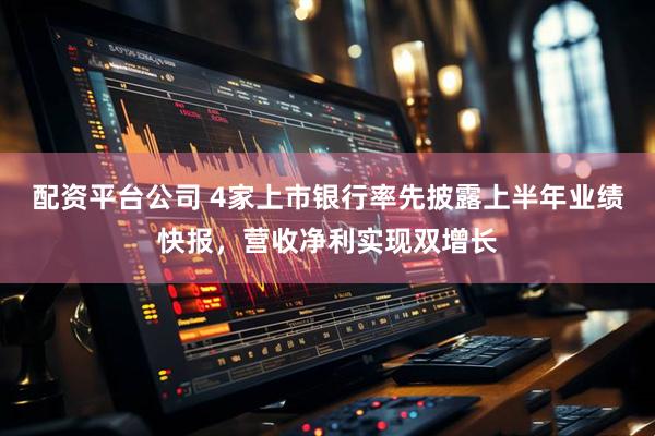 配资平台公司 4家上市银行率先披露上半年业绩快报，营收净利实现双增长
