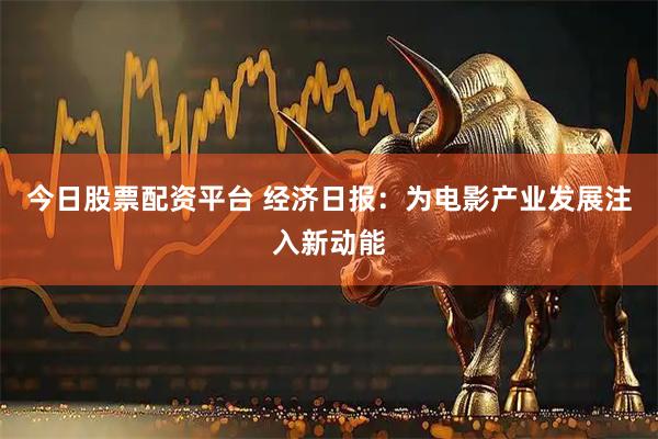 今日股票配资平台 经济日报：为电影产业发展注入新动能