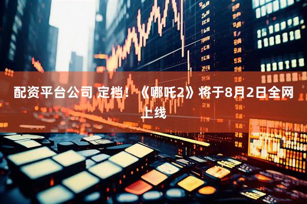 配资平台公司 定档！《哪吒2》将于8月2日全网上线