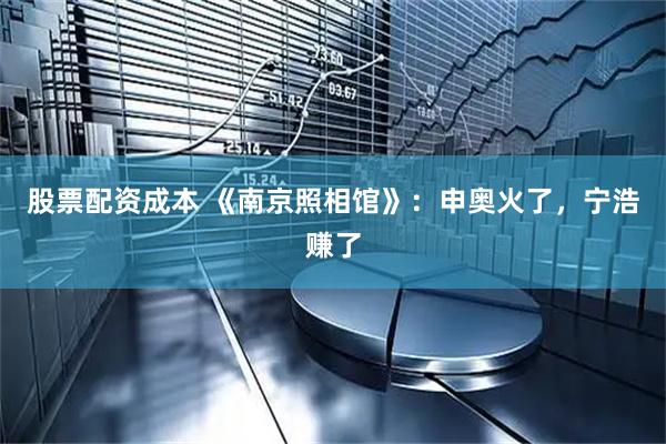 股票配资成本 《南京照相馆》：申奥火了，宁浩赚了