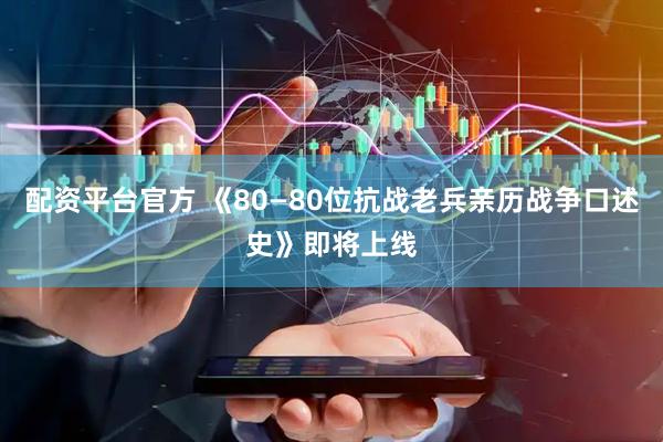 配资平台官方 《80—80位抗战老兵亲历战争口述史》即将上线