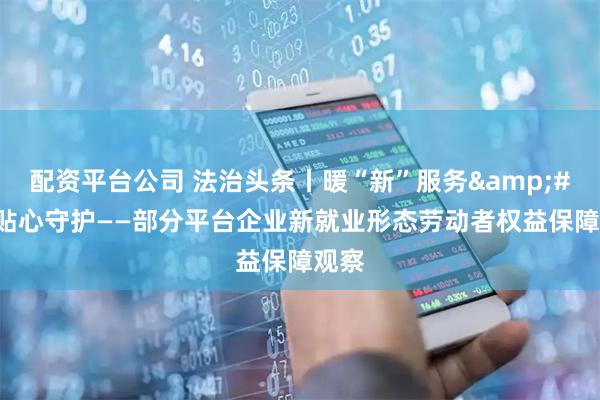配资平台公司 法治头条丨暖“新”服务&#32;贴心守护——部分平台企业新就业形态劳动者权益保障观察