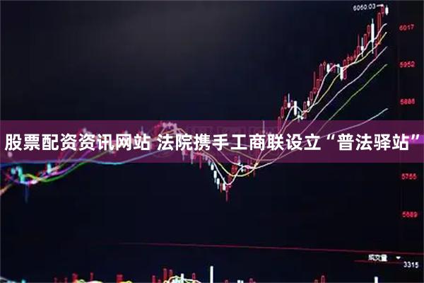 股票配资资讯网站 法院携手工商联设立“普法驿站”