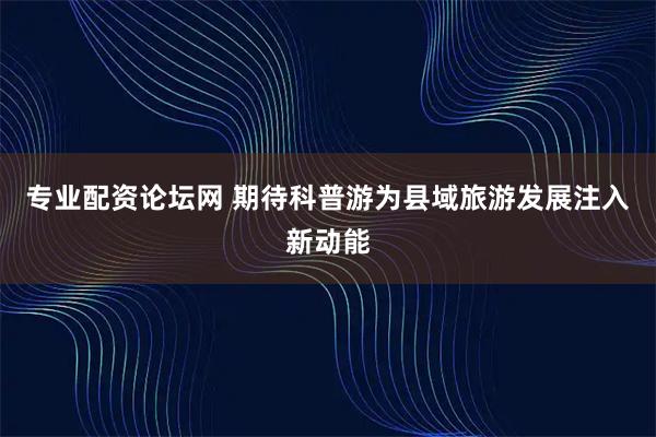 专业配资论坛网 期待科普游为县域旅游发展注入新动能