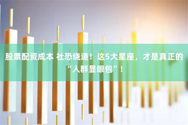 股票配资成本 社恐绕道！这5大星座，才是真正的“人群显眼包”！