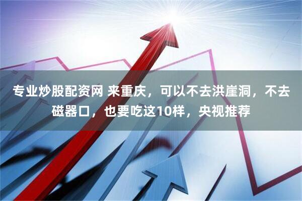 专业炒股配资网 来重庆，可以不去洪崖洞，不去磁器口，也要吃这10样，央视推荐