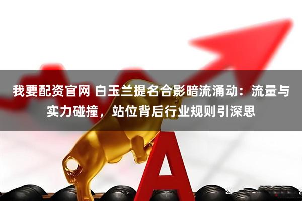 我要配资官网 白玉兰提名合影暗流涌动：流量与实力碰撞，站位背后行业规则引深思